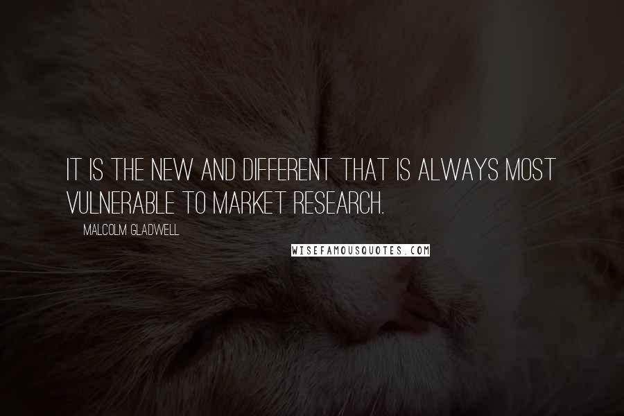 Malcolm Gladwell Quotes: It is the new and different that is always most vulnerable to market research.