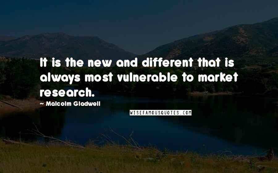 Malcolm Gladwell Quotes: It is the new and different that is always most vulnerable to market research.