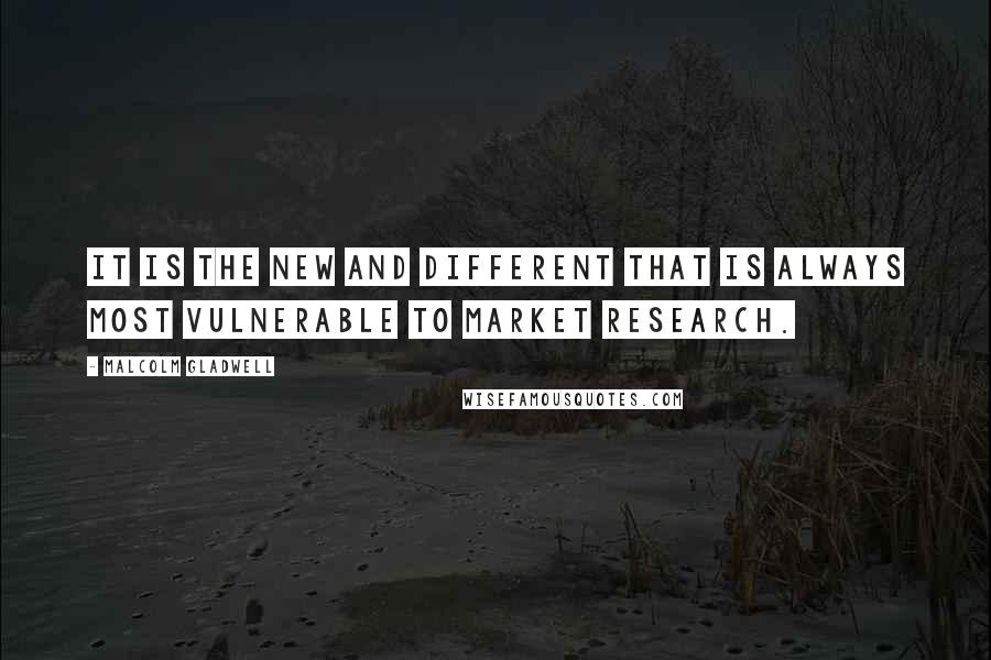 Malcolm Gladwell Quotes: It is the new and different that is always most vulnerable to market research.