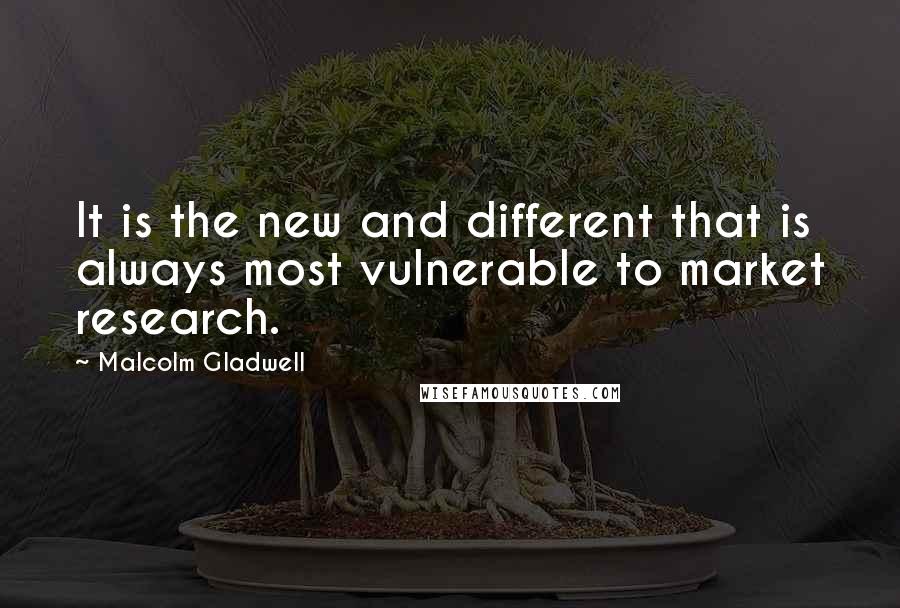 Malcolm Gladwell Quotes: It is the new and different that is always most vulnerable to market research.