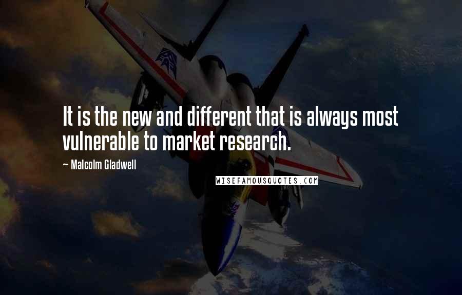 Malcolm Gladwell Quotes: It is the new and different that is always most vulnerable to market research.