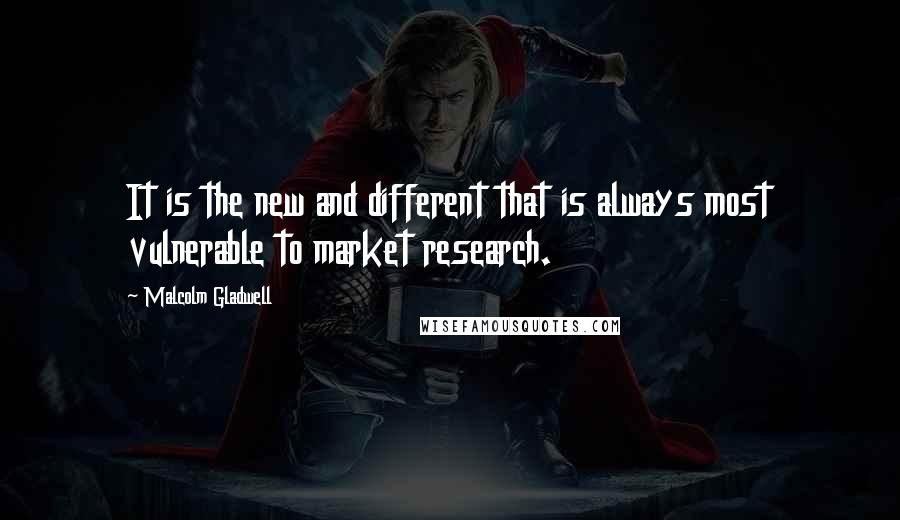 Malcolm Gladwell Quotes: It is the new and different that is always most vulnerable to market research.