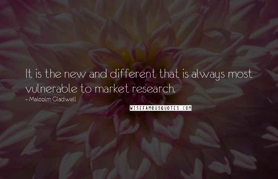 Malcolm Gladwell Quotes: It is the new and different that is always most vulnerable to market research.