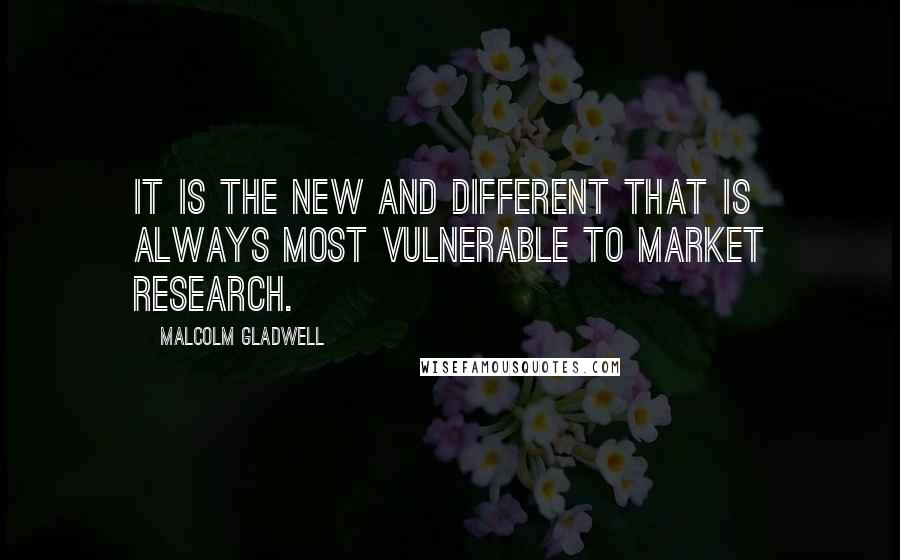 Malcolm Gladwell Quotes: It is the new and different that is always most vulnerable to market research.