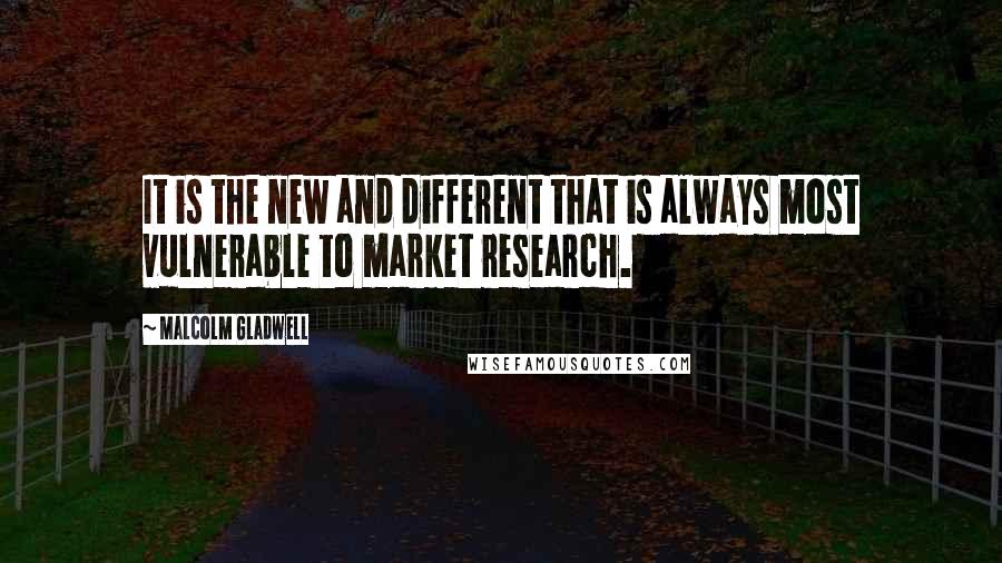 Malcolm Gladwell Quotes: It is the new and different that is always most vulnerable to market research.