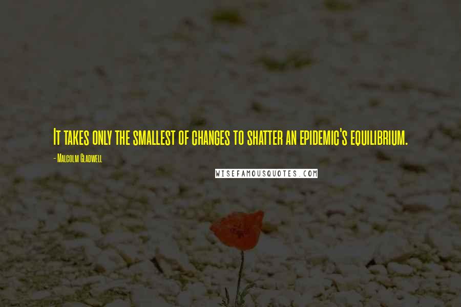 Malcolm Gladwell Quotes: It takes only the smallest of changes to shatter an epidemic's equilibrium.