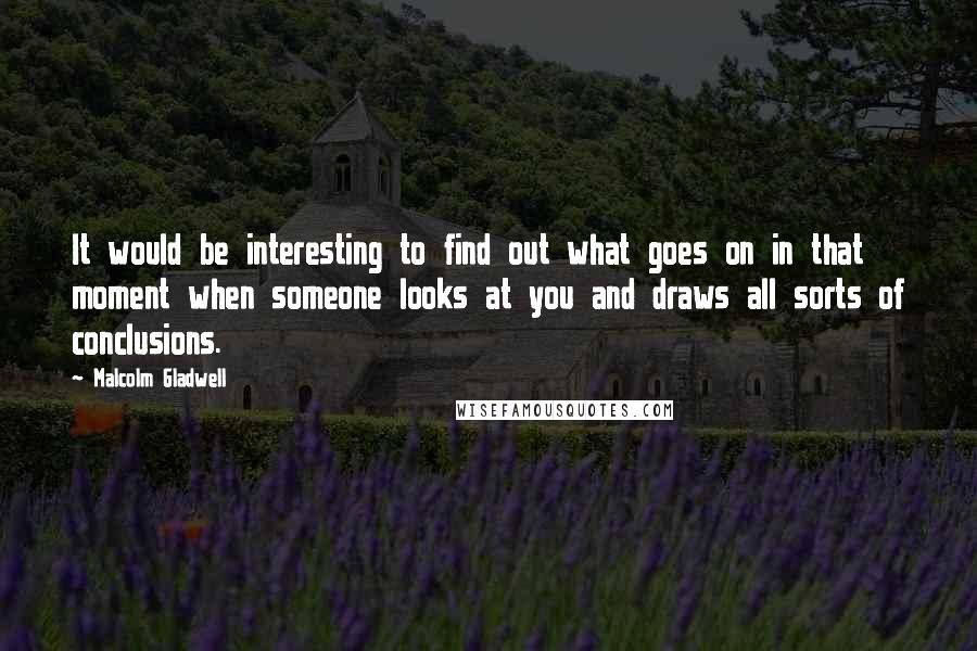 Malcolm Gladwell Quotes: It would be interesting to find out what goes on in that moment when someone looks at you and draws all sorts of conclusions.