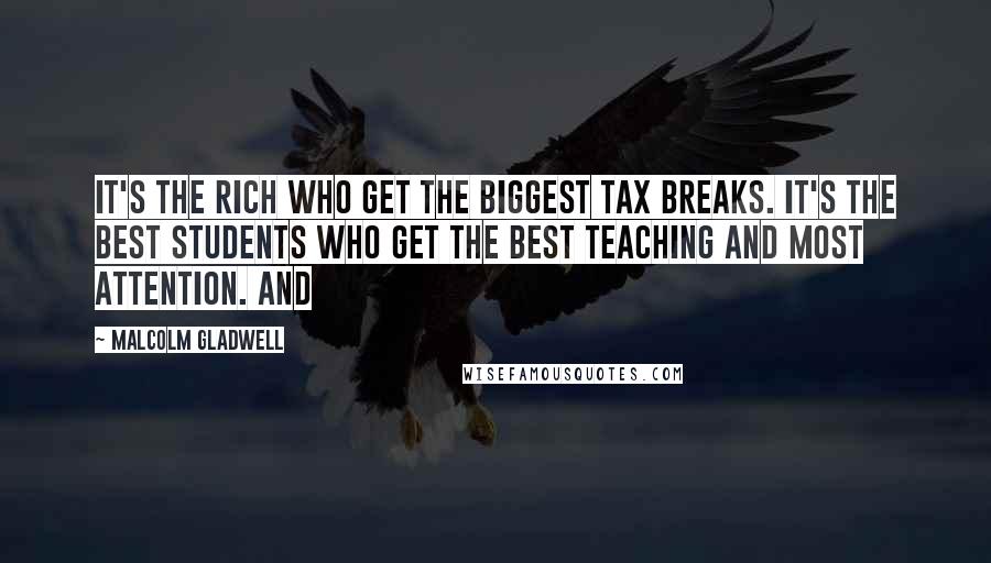 Malcolm Gladwell Quotes: It's the rich who get the biggest tax breaks. It's the best students who get the best teaching and most attention. And