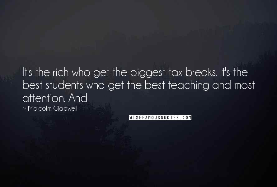 Malcolm Gladwell Quotes: It's the rich who get the biggest tax breaks. It's the best students who get the best teaching and most attention. And