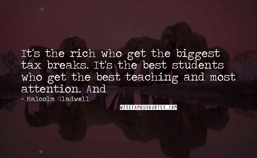 Malcolm Gladwell Quotes: It's the rich who get the biggest tax breaks. It's the best students who get the best teaching and most attention. And