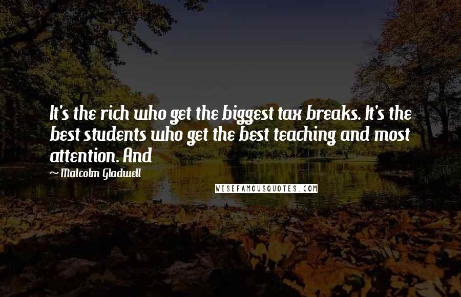 Malcolm Gladwell Quotes: It's the rich who get the biggest tax breaks. It's the best students who get the best teaching and most attention. And