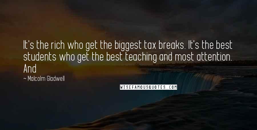Malcolm Gladwell Quotes: It's the rich who get the biggest tax breaks. It's the best students who get the best teaching and most attention. And
