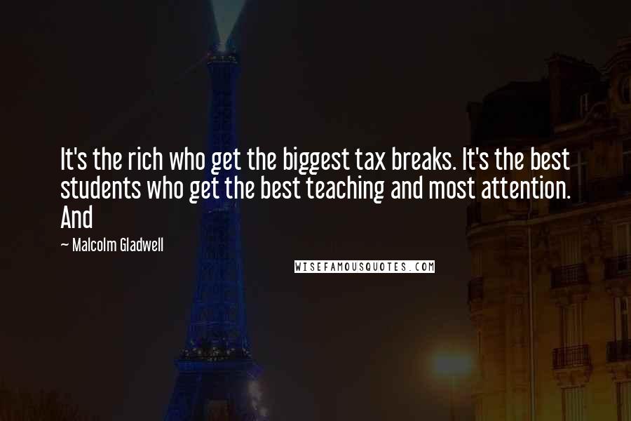 Malcolm Gladwell Quotes: It's the rich who get the biggest tax breaks. It's the best students who get the best teaching and most attention. And