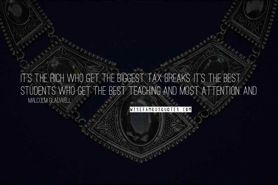 Malcolm Gladwell Quotes: It's the rich who get the biggest tax breaks. It's the best students who get the best teaching and most attention. And