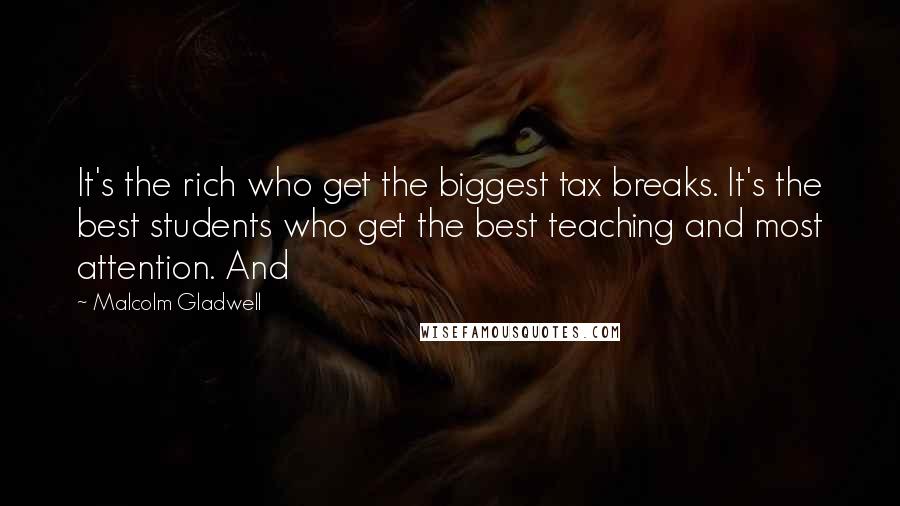 Malcolm Gladwell Quotes: It's the rich who get the biggest tax breaks. It's the best students who get the best teaching and most attention. And