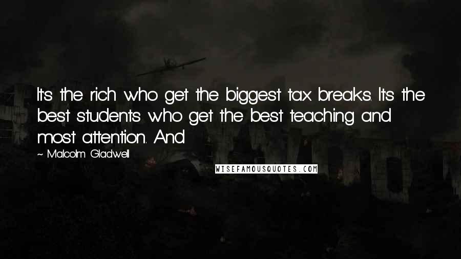 Malcolm Gladwell Quotes: It's the rich who get the biggest tax breaks. It's the best students who get the best teaching and most attention. And