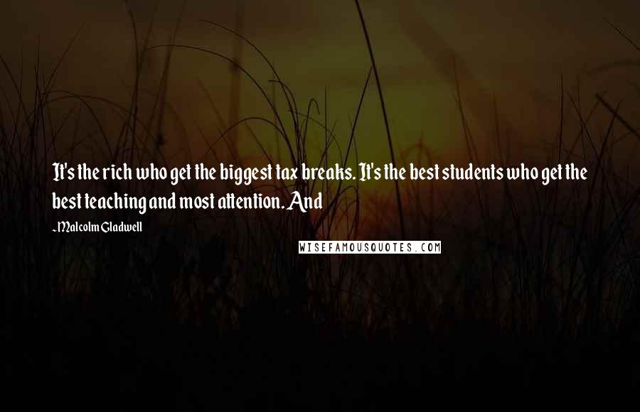 Malcolm Gladwell Quotes: It's the rich who get the biggest tax breaks. It's the best students who get the best teaching and most attention. And