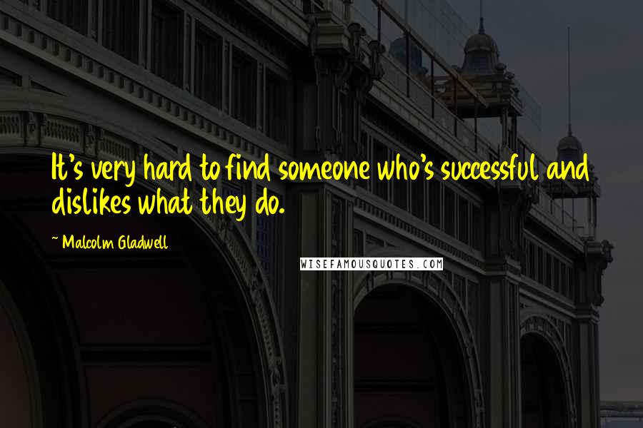 Malcolm Gladwell Quotes: It's very hard to find someone who's successful and dislikes what they do.