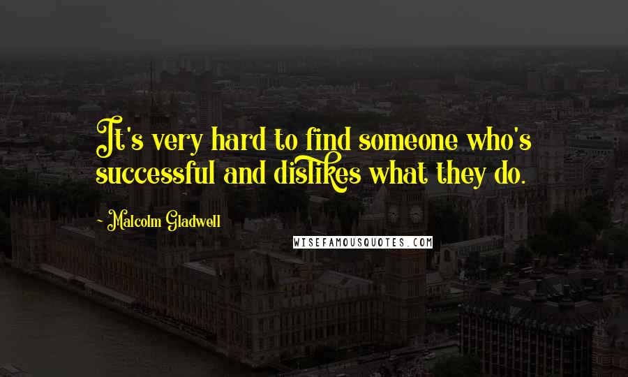 Malcolm Gladwell Quotes: It's very hard to find someone who's successful and dislikes what they do.