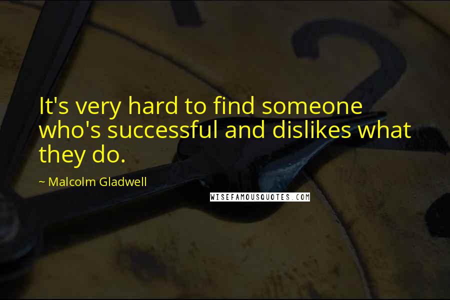 Malcolm Gladwell Quotes: It's very hard to find someone who's successful and dislikes what they do.