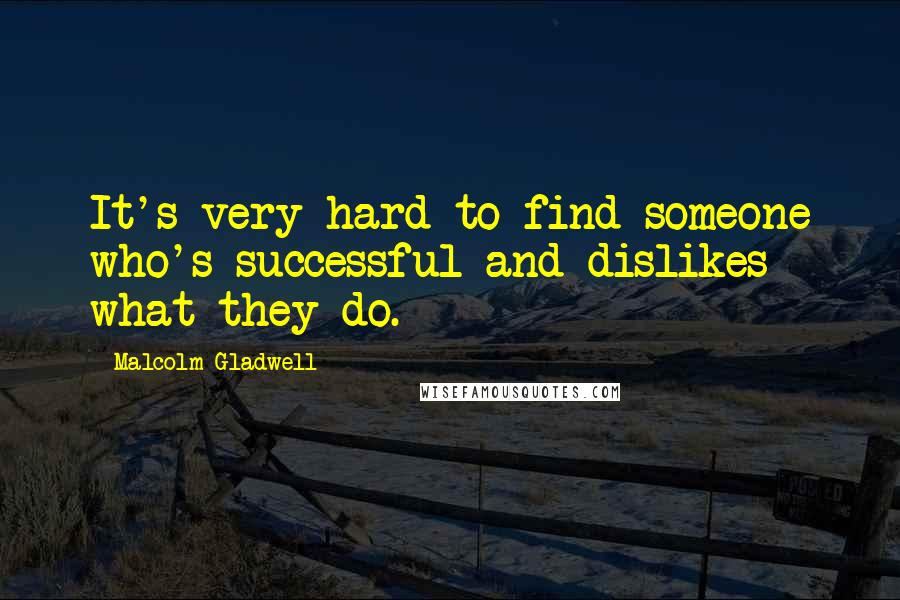 Malcolm Gladwell Quotes: It's very hard to find someone who's successful and dislikes what they do.