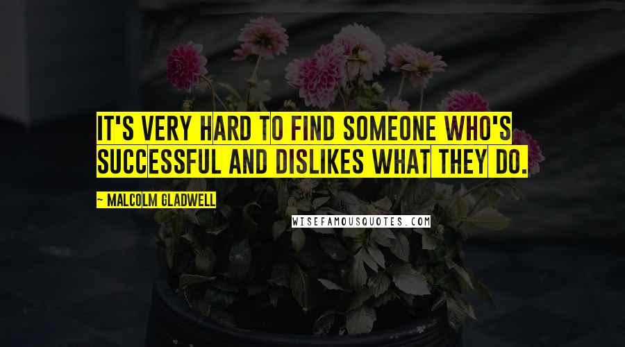 Malcolm Gladwell Quotes: It's very hard to find someone who's successful and dislikes what they do.