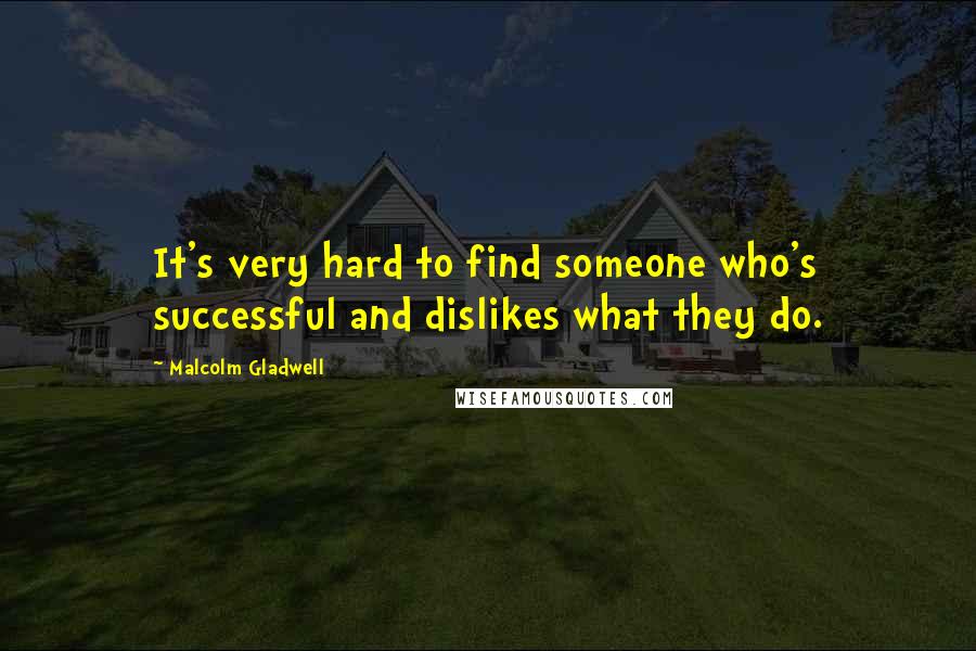 Malcolm Gladwell Quotes: It's very hard to find someone who's successful and dislikes what they do.