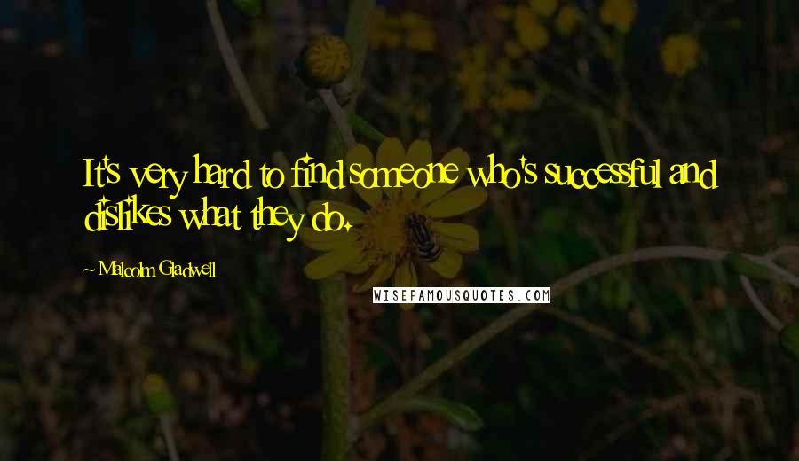 Malcolm Gladwell Quotes: It's very hard to find someone who's successful and dislikes what they do.