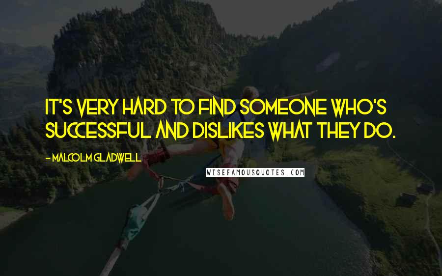 Malcolm Gladwell Quotes: It's very hard to find someone who's successful and dislikes what they do.