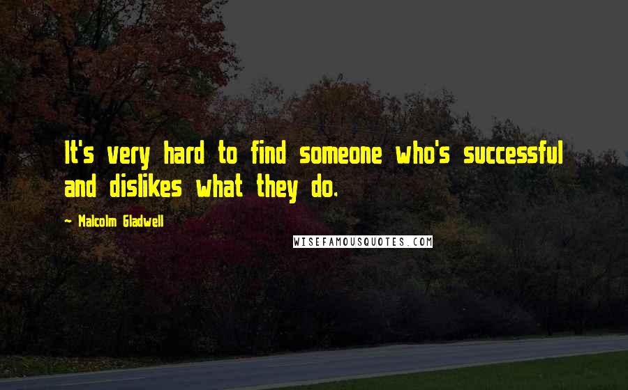 Malcolm Gladwell Quotes: It's very hard to find someone who's successful and dislikes what they do.