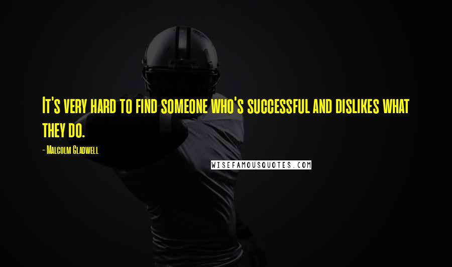 Malcolm Gladwell Quotes: It's very hard to find someone who's successful and dislikes what they do.