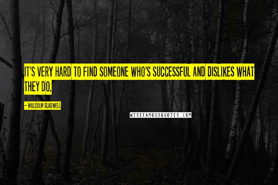 Malcolm Gladwell Quotes: It's very hard to find someone who's successful and dislikes what they do.