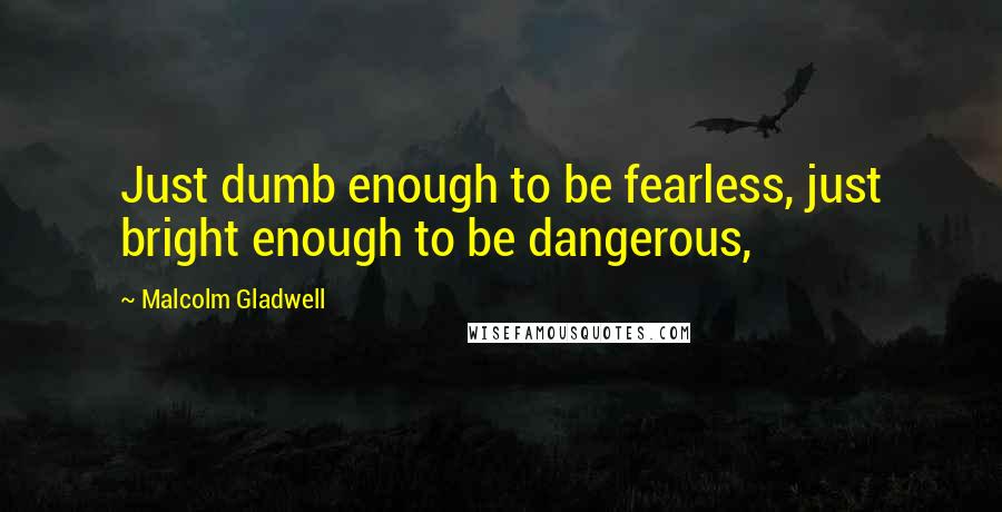 Malcolm Gladwell Quotes: Just dumb enough to be fearless, just bright enough to be dangerous,