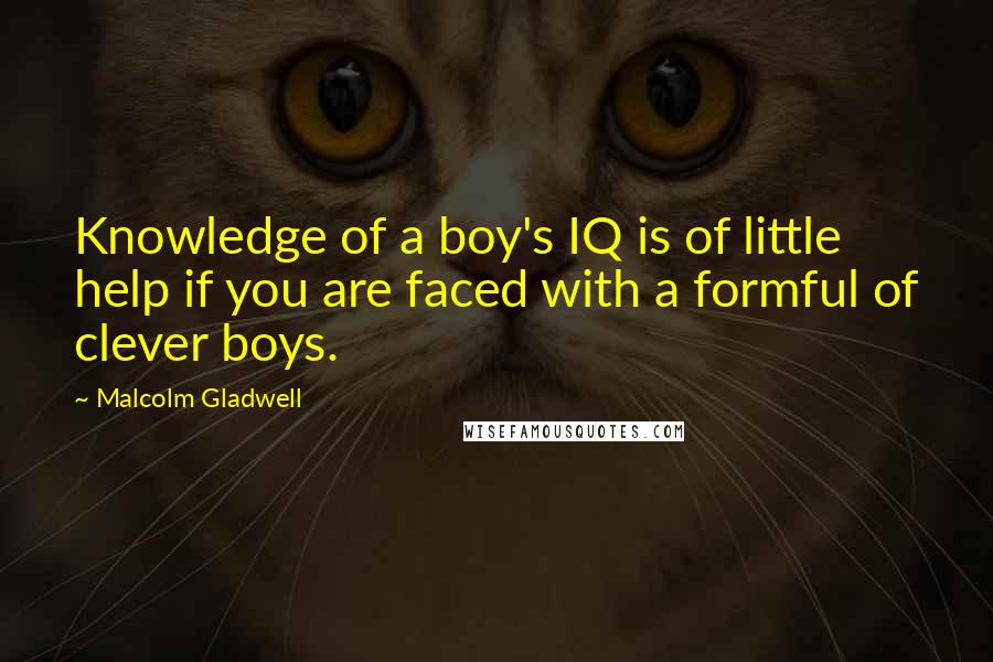 Malcolm Gladwell Quotes: Knowledge of a boy's IQ is of little help if you are faced with a formful of clever boys.