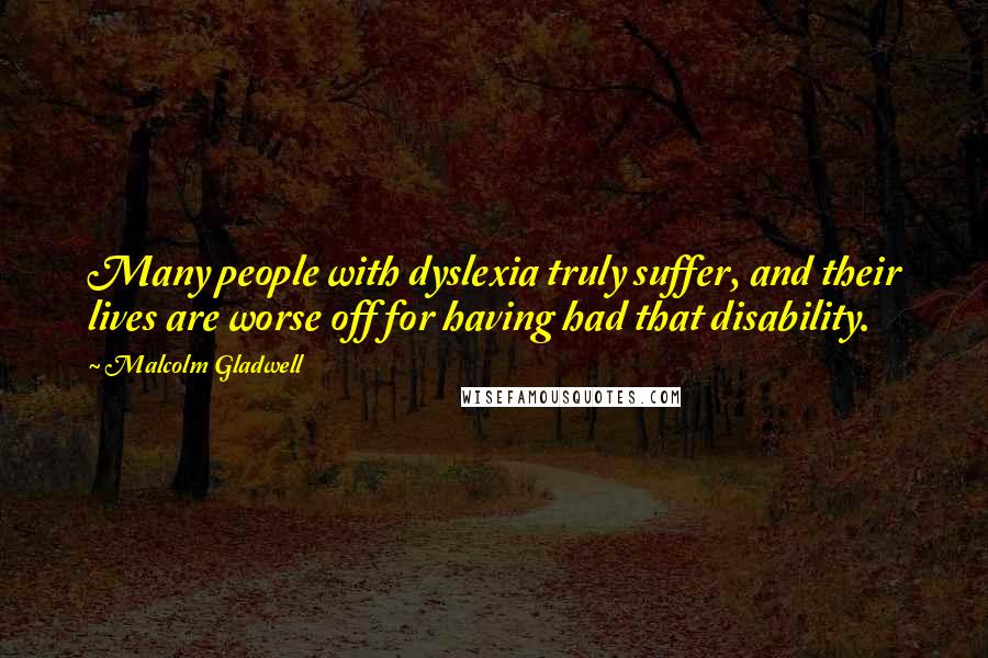 Malcolm Gladwell Quotes: Many people with dyslexia truly suffer, and their lives are worse off for having had that disability.