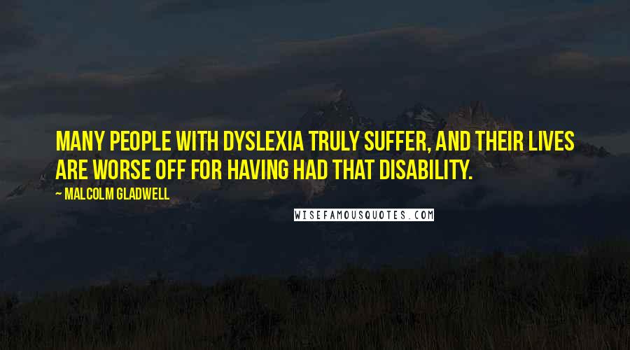 Malcolm Gladwell Quotes: Many people with dyslexia truly suffer, and their lives are worse off for having had that disability.