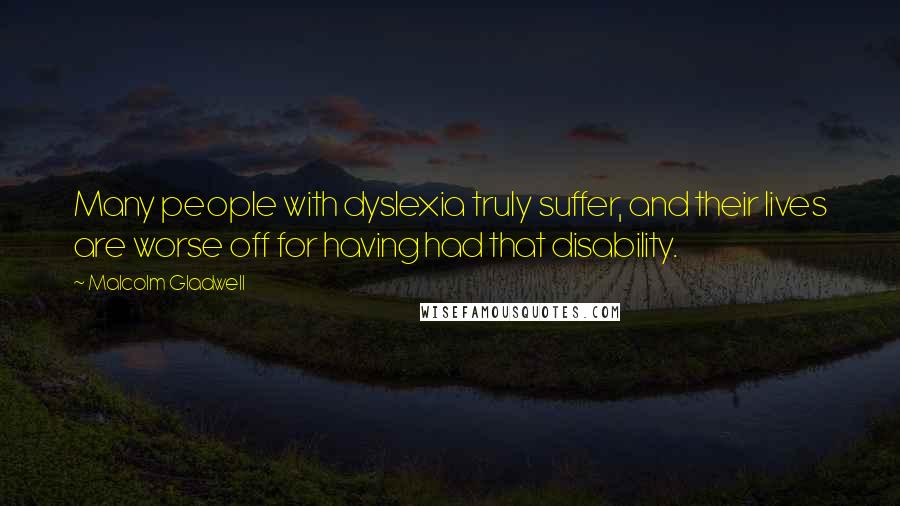 Malcolm Gladwell Quotes: Many people with dyslexia truly suffer, and their lives are worse off for having had that disability.