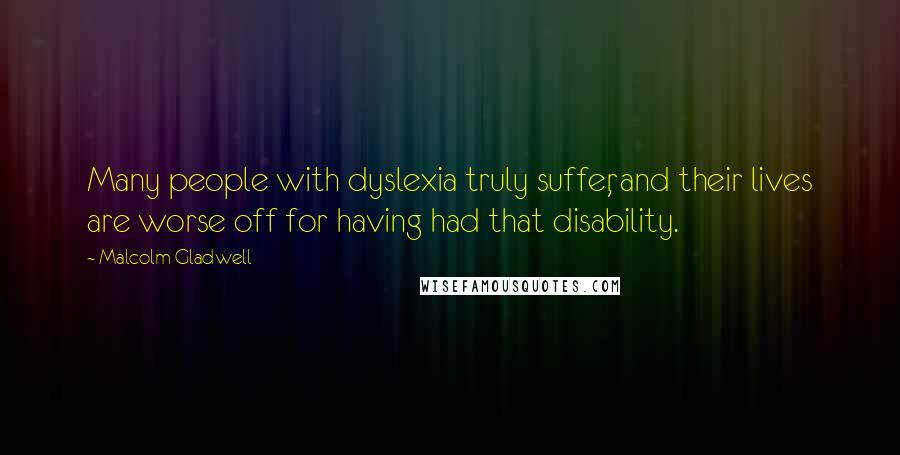 Malcolm Gladwell Quotes: Many people with dyslexia truly suffer, and their lives are worse off for having had that disability.