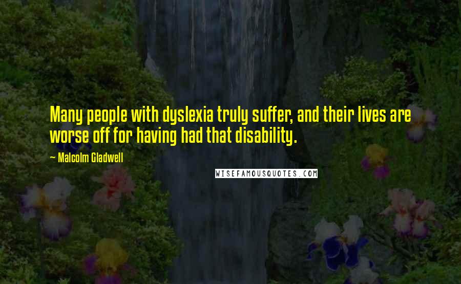 Malcolm Gladwell Quotes: Many people with dyslexia truly suffer, and their lives are worse off for having had that disability.