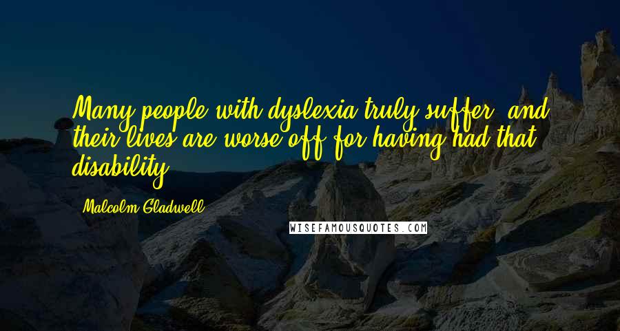 Malcolm Gladwell Quotes: Many people with dyslexia truly suffer, and their lives are worse off for having had that disability.