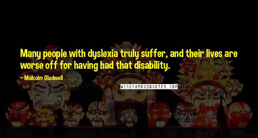 Malcolm Gladwell Quotes: Many people with dyslexia truly suffer, and their lives are worse off for having had that disability.