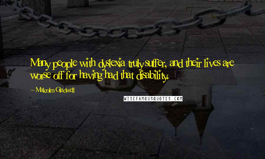 Malcolm Gladwell Quotes: Many people with dyslexia truly suffer, and their lives are worse off for having had that disability.