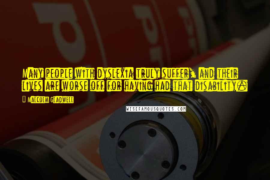 Malcolm Gladwell Quotes: Many people with dyslexia truly suffer, and their lives are worse off for having had that disability.