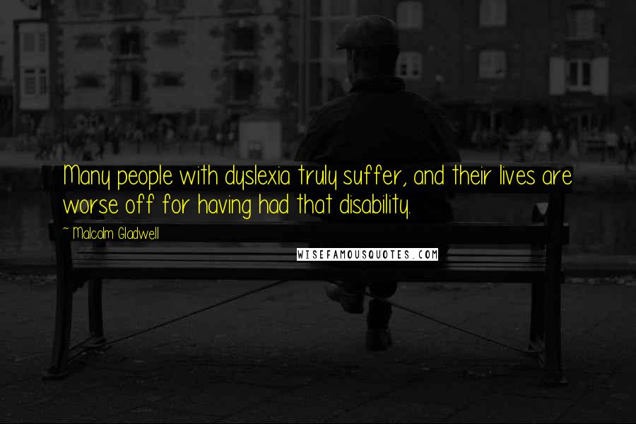 Malcolm Gladwell Quotes: Many people with dyslexia truly suffer, and their lives are worse off for having had that disability.