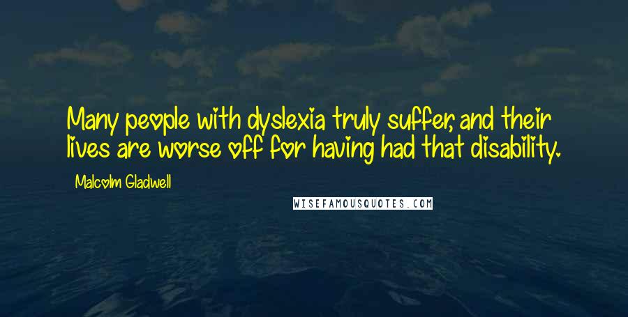 Malcolm Gladwell Quotes: Many people with dyslexia truly suffer, and their lives are worse off for having had that disability.