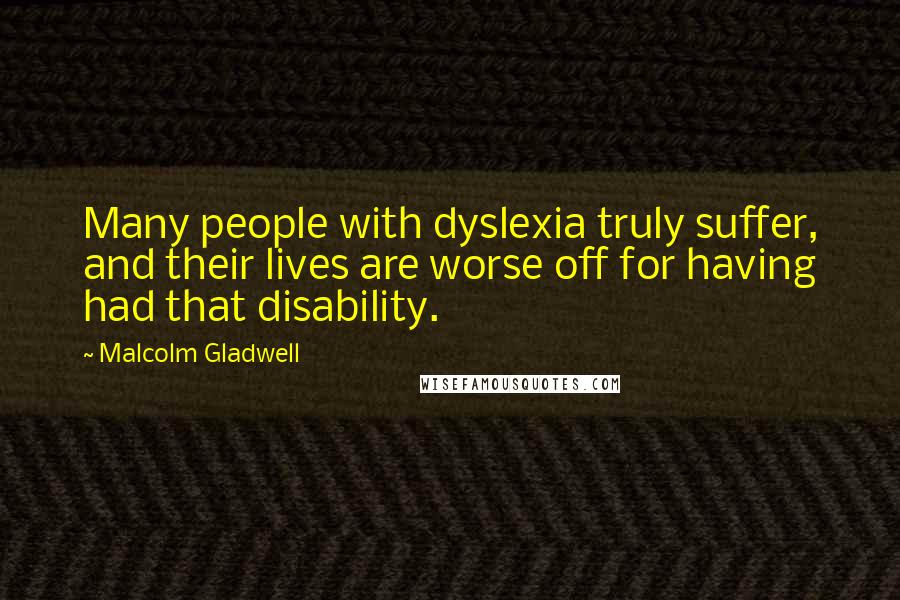 Malcolm Gladwell Quotes: Many people with dyslexia truly suffer, and their lives are worse off for having had that disability.