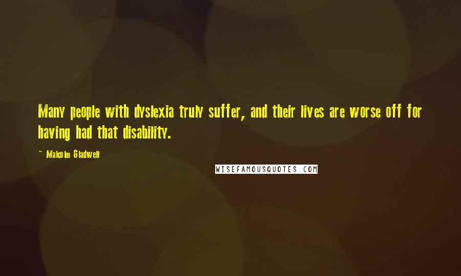 Malcolm Gladwell Quotes: Many people with dyslexia truly suffer, and their lives are worse off for having had that disability.