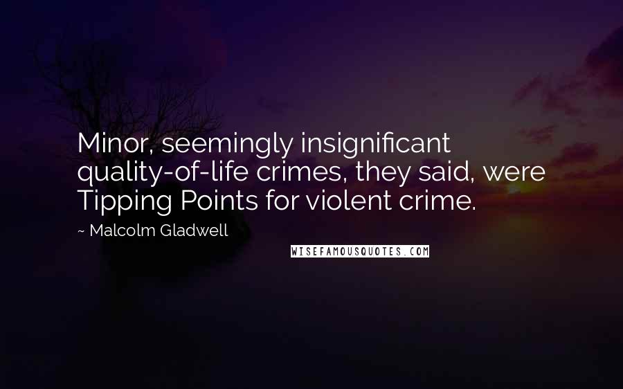 Malcolm Gladwell Quotes: Minor, seemingly insignificant quality-of-life crimes, they said, were Tipping Points for violent crime.