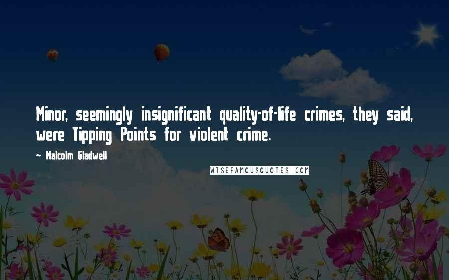 Malcolm Gladwell Quotes: Minor, seemingly insignificant quality-of-life crimes, they said, were Tipping Points for violent crime.