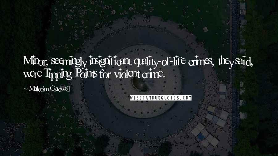 Malcolm Gladwell Quotes: Minor, seemingly insignificant quality-of-life crimes, they said, were Tipping Points for violent crime.